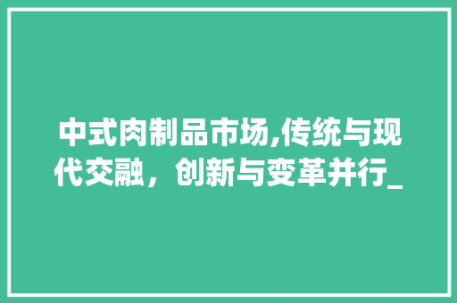 中式肉制品市场,传统与现代交融,创新与变革并行_中式肉制品的市场趋势 中式肉制品市场,传统与现代交融,创新与变革并行_中式肉制品的市场趋势