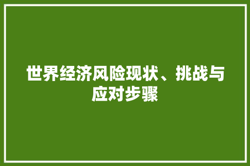 世界经济风险现状、挑战与应对步骤 世界经济风险现状、挑战与应对步骤