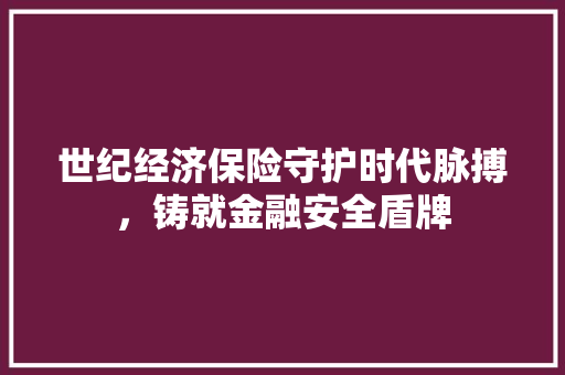 世纪经济保险守护时代脉搏,铸就金融安全盾牌 世纪经济保险守护时代脉搏,铸就金融安全盾牌