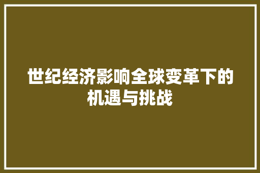 世纪经济影响全球变革下的机遇与挑战 世纪经济影响全球变革下的机遇与挑战