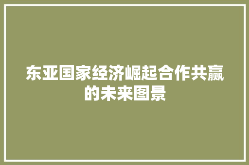 东亚国家经济崛起合作共赢的未来图景 东亚国家经济崛起合作共赢的未来图景