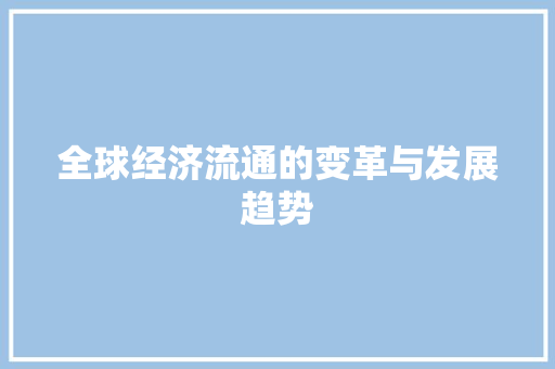 全球经济流通的变革与发展趋势 全球经济流通的变革与发展趋势