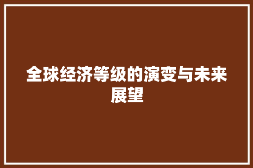 全球经济等级的演变与未来展望 全球经济等级的演变与未来展望