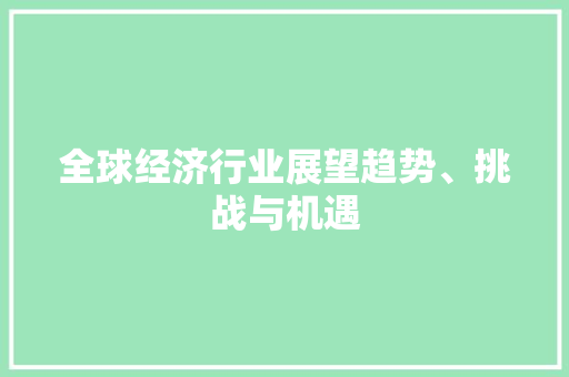 全球经济行业展望趋势、挑战与机遇 全球经济行业展望趋势、挑战与机遇
