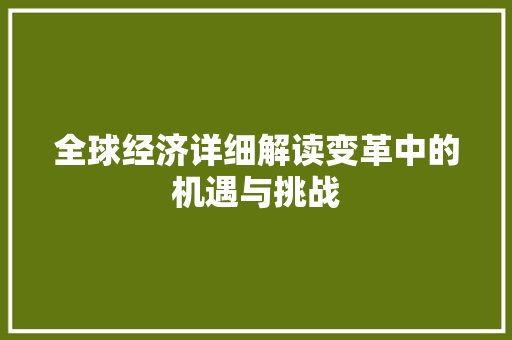 全球经济详细解读变革中的机遇与挑战 全球经济详细解读变革中的机遇与挑战