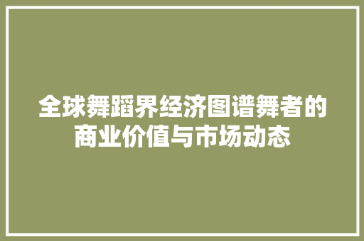 全球舞蹈界经济图谱舞者的商业价值与市场动态 全球舞蹈界经济图谱舞者的商业价值与市场动态