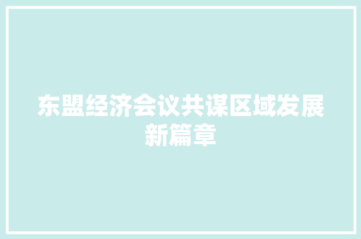 东盟经济会议共谋区域发展新篇章 东盟经济会议共谋区域发展新篇章
