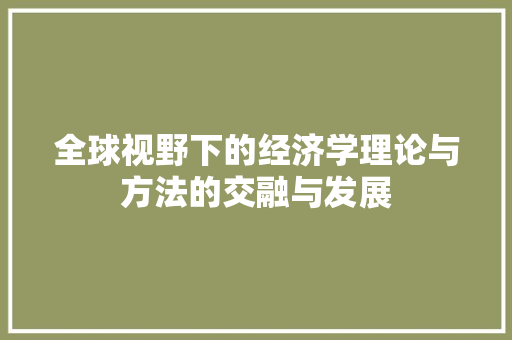 全球视野下的经济学理论与方法的交融与发展