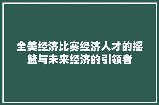 全美经济比赛经济人才的摇篮与未来经济的引领者 全美经济比赛经济人才的摇篮与未来经济的引领者