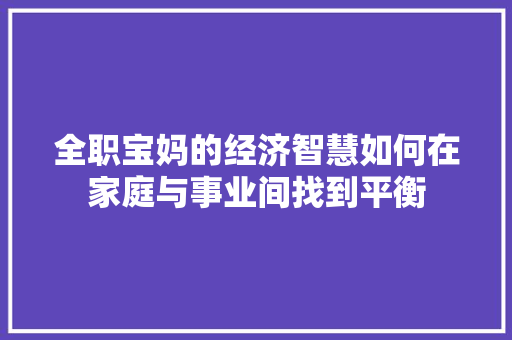 全职宝妈的经济智慧如何在家庭与事业间找到平衡 全职宝妈的经济智慧如何在家庭与事业间找到平衡