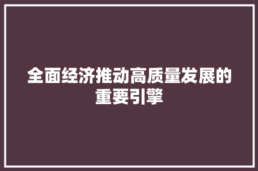 全面经济推动高质量发展的重要引擎 全面经济推动高质量发展的重要引擎