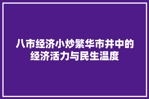八市经济小炒繁华市井中的经济活力与民生温度 八市经济小炒繁华市井中的经济活力与民生温度
