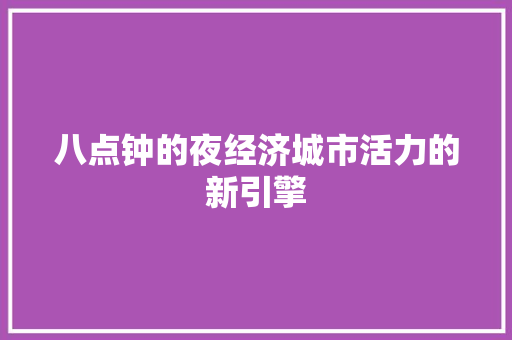 八点钟的夜经济城市活力的新引擎 八点钟的夜经济城市活力的新引擎