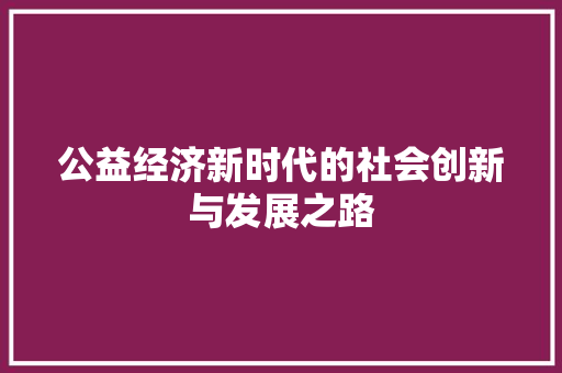 公益经济新时代的社会创新与发展之路 公益经济新时代的社会创新与发展之路