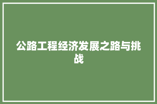 公路工程经济发展之路与挑战 公路工程经济发展之路与挑战