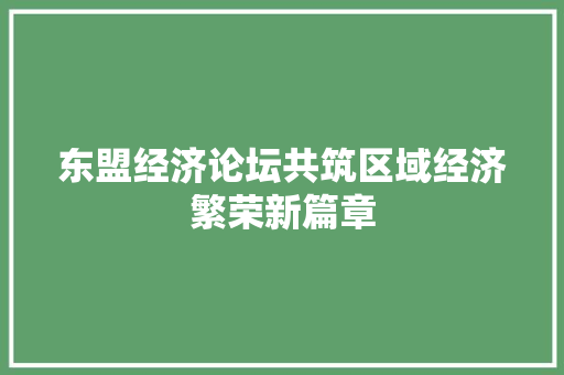 东盟经济论坛共筑区域经济繁荣新篇章 东盟经济论坛共筑区域经济繁荣新篇章
