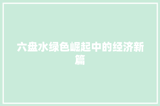 六盘水绿色崛起中的经济新篇 六盘水绿色崛起中的经济新篇