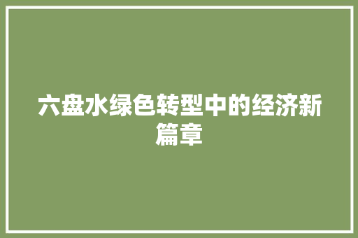 六盘水绿色转型中的经济新篇章 六盘水绿色转型中的经济新篇章