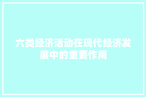 六类经济活动在现代经济发展中的重要作用 六类经济活动在现代经济发展中的重要作用