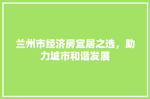 兰州市经济房宜居之选,助力城市和谐发展 兰州市经济房宜居之选,助力城市和谐发展