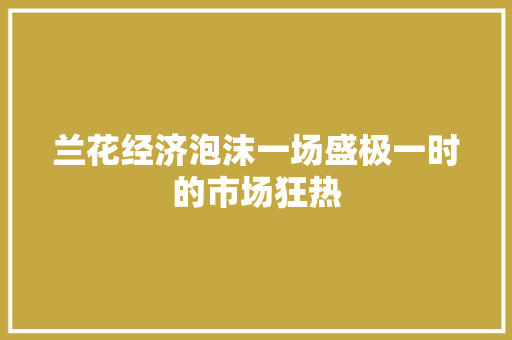 兰花经济泡沫一场盛极一时的市场狂热 兰花经济泡沫一场盛极一时的市场狂热