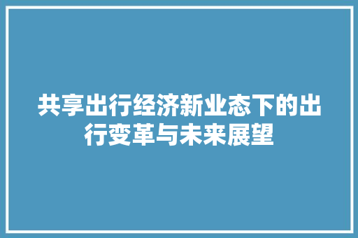 共享出行经济新业态下的出行变革与未来展望 共享出行经济新业态下的出行变革与未来展望