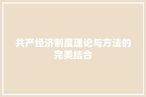 共产经济制度理论与方法的完美结合 共产经济制度理论与方法的完美结合