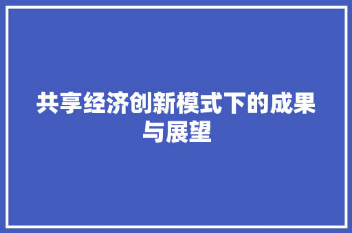共享经济创新模式下的成果与展望 共享经济创新模式下的成果与展望