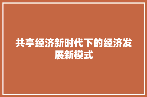 共享经济新时代下的经济发展新模式 共享经济新时代下的经济发展新模式
