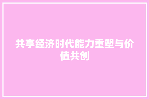 共享经济时代能力重塑与价值共创 共享经济时代能力重塑与价值共创