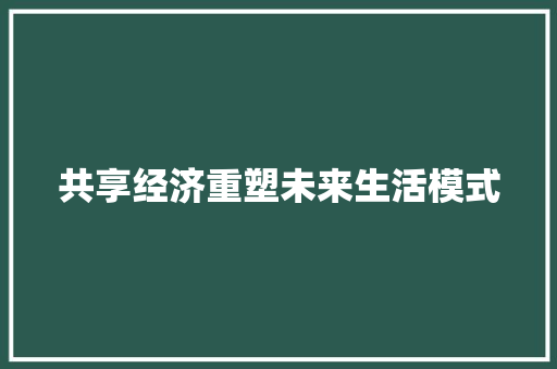 共享经济重塑未来生活模式 共享经济重塑未来生活模式