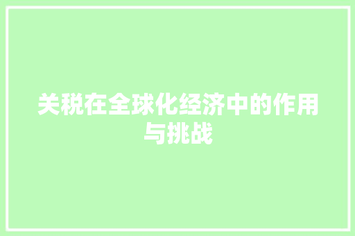 关税在全球化经济中的作用与挑战