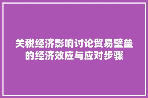 关税经济影响讨论贸易壁垒的经济效应与应对步骤 关税经济影响讨论贸易壁垒的经济效应与应对步骤