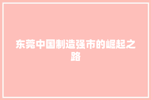 东莞中国制造强市的崛起之路 东莞中国制造强市的崛起之路
