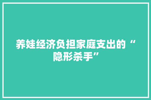 养娃经济负担家庭支出的“隐形杀手” 养娃经济负担家庭支出的“隐形杀手”