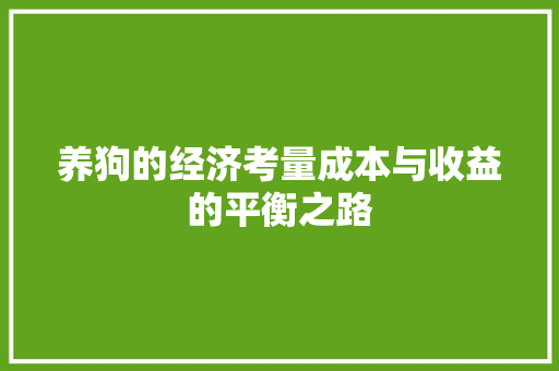 养狗的经济考量成本与收益的平衡之路 养狗的经济考量成本与收益的平衡之路
