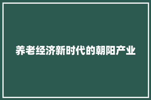 养老经济新时代的朝阳产业 养老经济新时代的朝阳产业