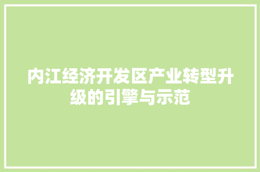 内江经济开发区产业转型升级的引擎与示范 内江经济开发区产业转型升级的引擎与示范