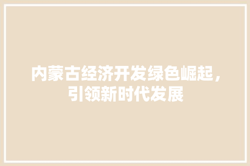 内蒙古经济开发绿色崛起,引领新时代发展 内蒙古经济开发绿色崛起,引领新时代发展