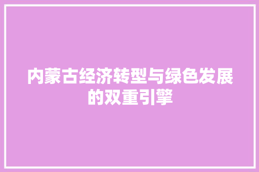 内蒙古经济转型与绿色发展的双重引擎 内蒙古经济转型与绿色发展的双重引擎