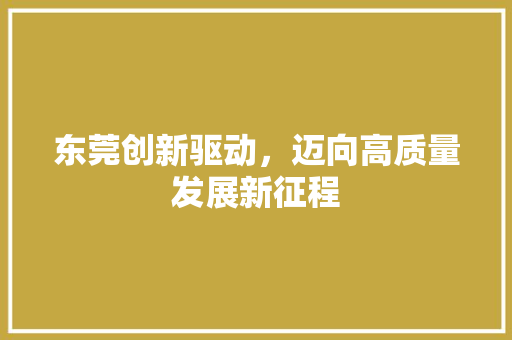 东莞创新驱动,迈向高质量发展新征程 东莞创新驱动,迈向高质量发展新征程