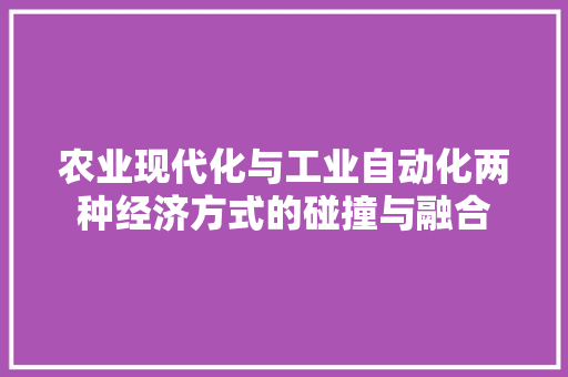 农业现代化与工业自动化两种经济方式的碰撞与融合 农业现代化与工业自动化两种经济方式的碰撞与融合