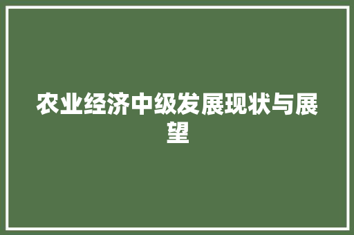 农业经济中级发展现状与展望 农业经济中级发展现状与展望