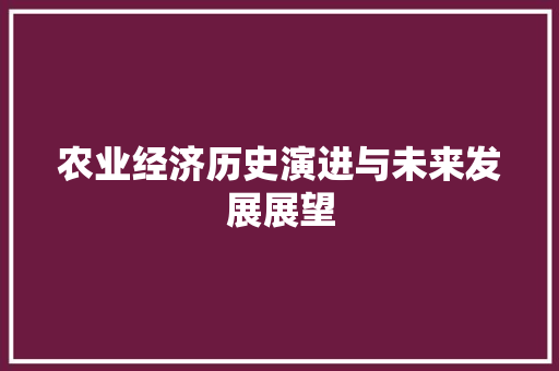农业经济历史演进与未来发展展望 农业经济历史演进与未来发展展望