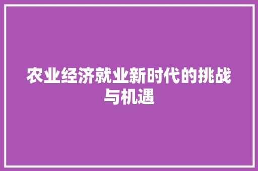 农业经济就业新时代的挑战与机遇 农业经济就业新时代的挑战与机遇