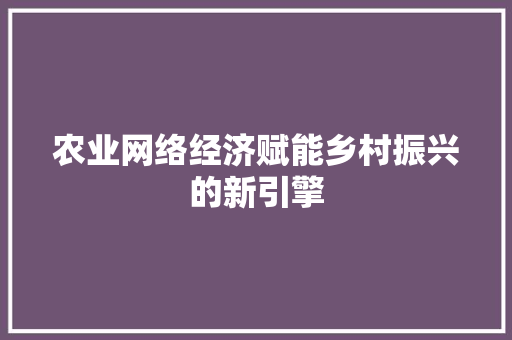 农业网络经济赋能乡村振兴的新引擎 农业网络经济赋能乡村振兴的新引擎