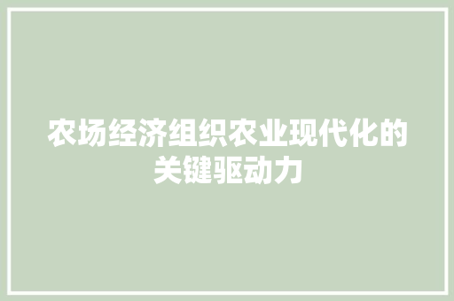 农场经济组织农业现代化的关键驱动力 农场经济组织农业现代化的关键驱动力