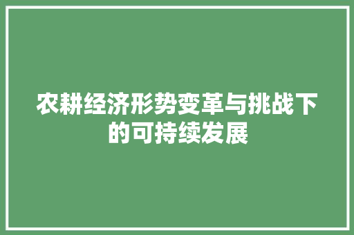 农耕经济形势变革与挑战下的可持续发展 农耕经济形势变革与挑战下的可持续发展