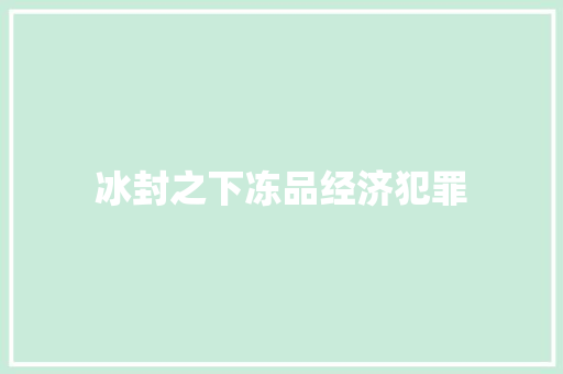 冰封之下冻品经济犯罪 冰封之下冻品经济犯罪