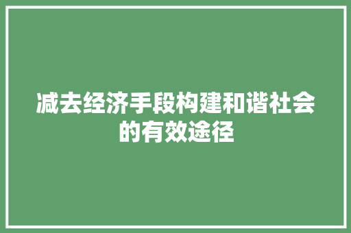 减去经济手段构建和谐社会的有效途径 减去经济手段构建和谐社会的有效途径